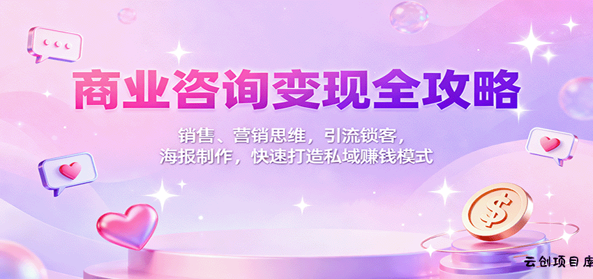 商业咨询变现全攻略：销售、营销思维，引流锁客，海报制作，快速打造私域赚钱模式-云创项目库
