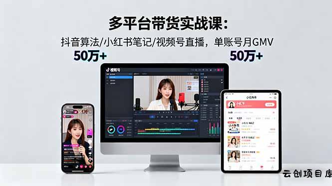 多平台带货实战课18.0:抖音算法/小红书笔记/视频号直播,单账号月GMV50w+-云创项目库