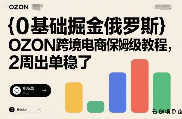 0基础掘金俄罗斯，OZON跨境电商保姆级教程，2周出单稳了-云创项目库