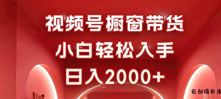视频号橱窗带货，小白轻松入手，日入2000+-云创项目库