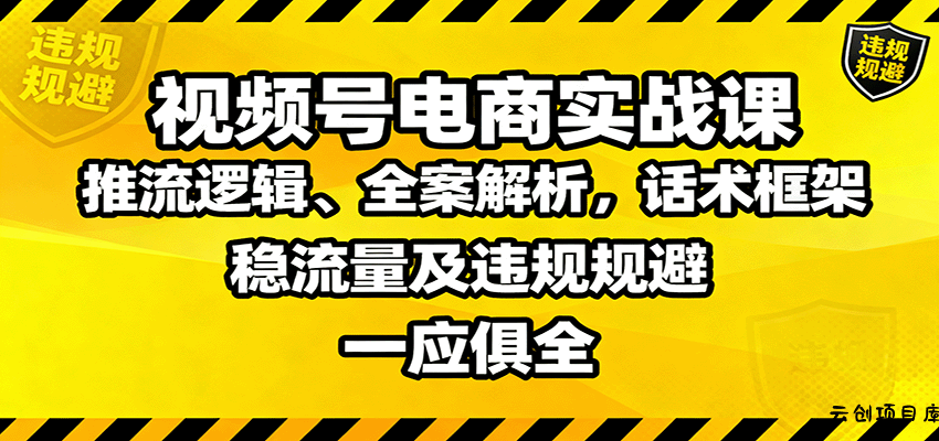 视频号电商实战课：推流逻辑、全案解析，话术框架，稳流量及违规规避等-云创项目库
