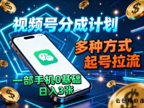 视频号分成计划，多种方式起号拉流，一部手机0基础日入3张-云创项目库