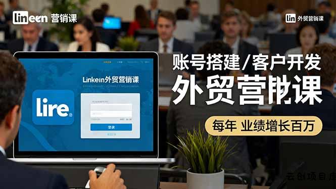 LinkedIn外贸营销课：账号搭建/客户开发/成交转化，年业绩增长百万+-云创项目库