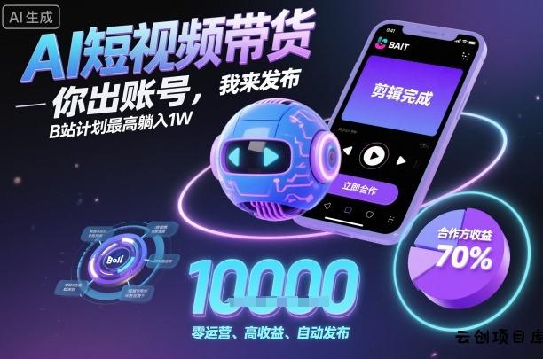 AI短视频带货，你出账号，我来发布，B站计划最高躺入1W【揭秘】-云创项目库