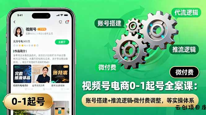 视频号电商0-1起号全案课：账号搭建+推流逻辑+微付费调整，等实操体系-云创项目库