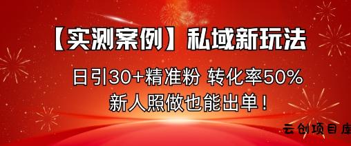 【实测案例】私域新玩法，日引30+精准粉，转化率50%，新人照做也能出单！-云创项目库