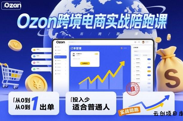 Ozon跨境电商实战陪跑课，教你从0到1出单，投入少适合普通人-云创项目库