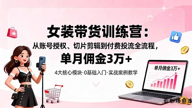女装带货特训营：从账号授权、切片剪辑到付费投流全流程，单月佣金3万+-云创项目库