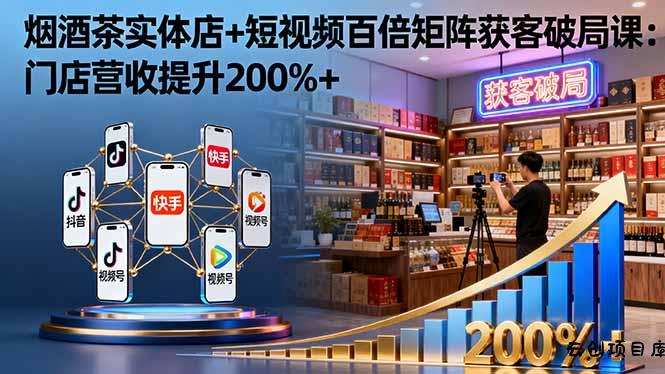 烟酒茶实体店+短视频百倍矩阵获客破局课：门店营收提升200%+-云创项目库