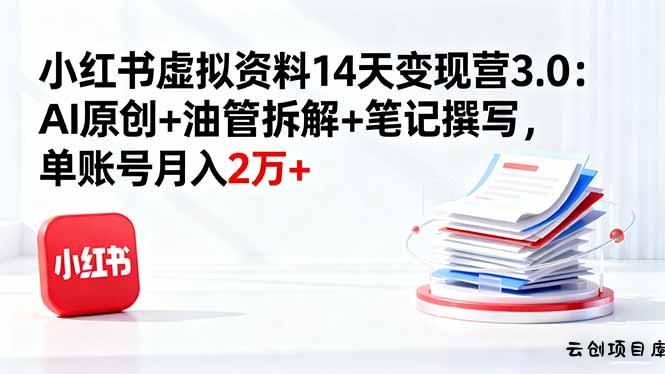 小红书虚拟资料14天变现营3.0：AI原创+油管拆解+笔记撰写，单账号月入2万+-云创项目库