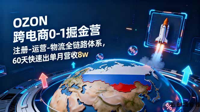 OZON跨境电商0-1掘金营：注册-运营-物流全链路体系，60天快速出单月营收8w-云创项目库
