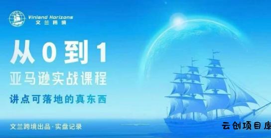 从0-1亚马逊实战课程，亚马逊从0-1，从1-10实操变现-云创项目库