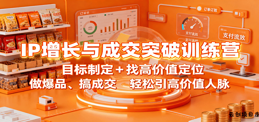 IP增长与成交突破训练营：目标制定+找高价值定位，做爆品、搞成交，轻松引高价值人脉-云创项目库