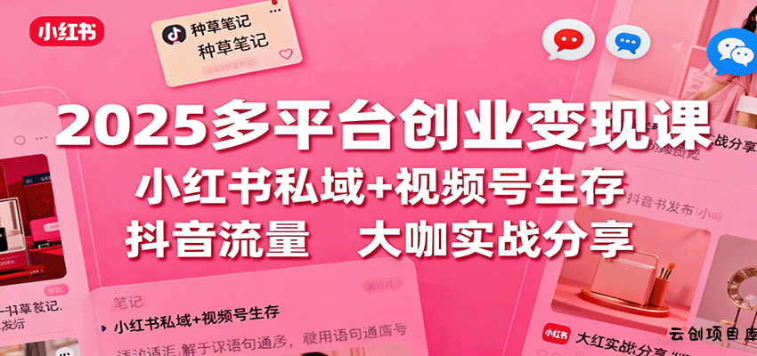 2025多平台创业变现课:小红书私域+视频号生存+抖音流量,大咖实战分享-云创项目库
