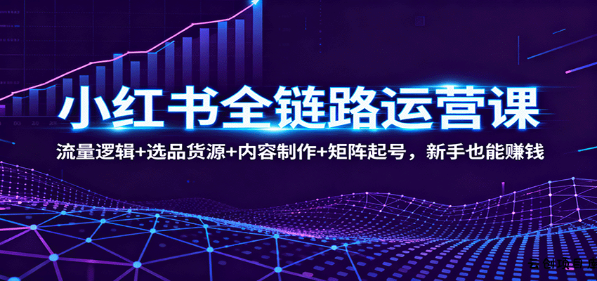 小红书全链路运营课：流量逻辑+选品货源+内容制作+矩阵起号，新手也能赚钱-云创项目库