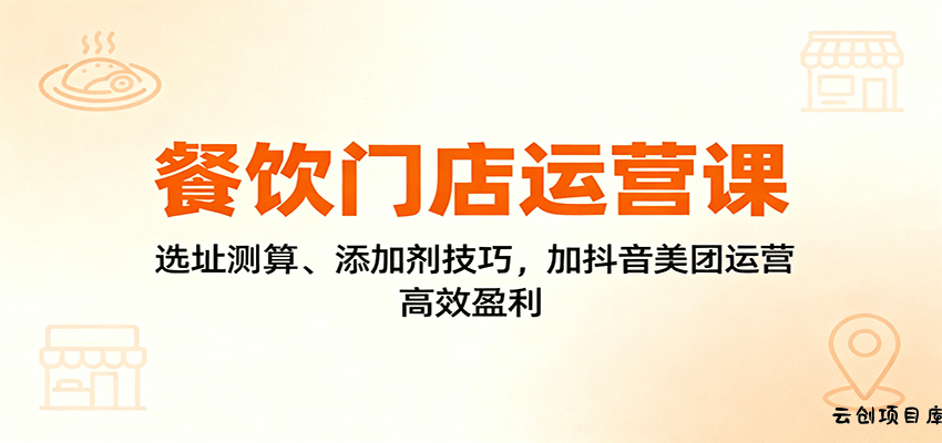 餐饮门店运营课：选址测算、添加剂技巧，加抖音美团运营，高效盈利-云创项目库