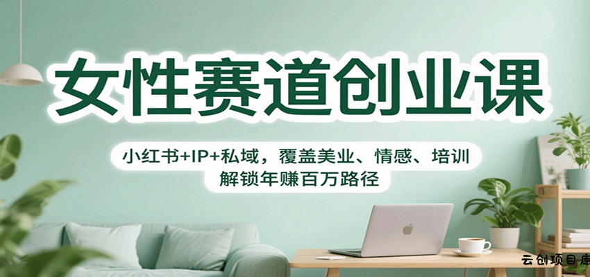 女性赛道创业课：小红书+IP+私域，覆盖美业、情感、培训，解锁年赚百万路径-云创项目库