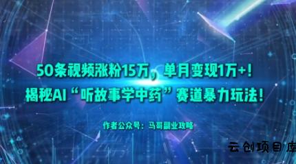 50条视频涨粉15W，单月变现1W+！揭秘AI“听故事学中药”赛道暴力玩法-云创项目库
