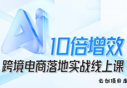 跨境电商10倍增效，跨境电商AI落地实战线上课-云创项目库
