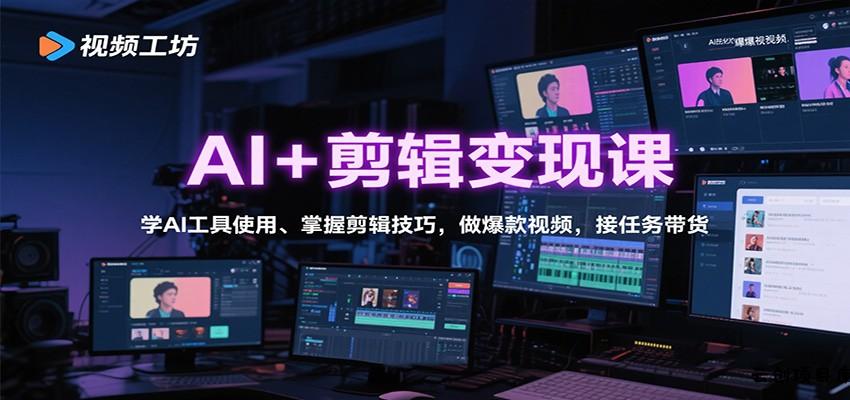 AI+剪辑变现课：学AI工具使用、掌握剪辑技巧，做爆款视频，接任务带货-云创项目库