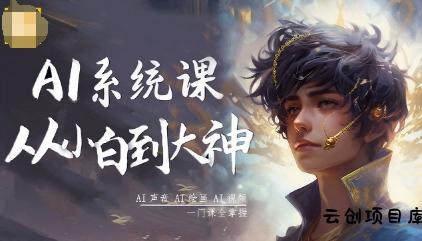 AI系统课程，从小白到大神系统学AI，AI声音-AI绘画-AI视频一门课全掌握-云创项目库