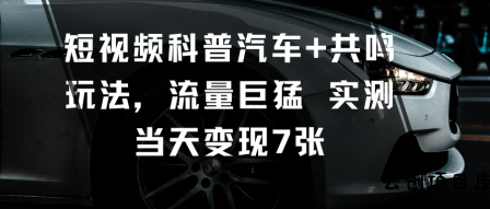 短视频科普汽车+共鸣玩法，流量巨猛实测当天变现7张-云创项目库