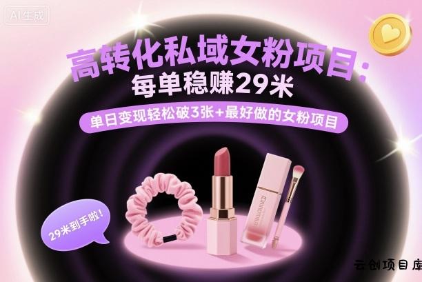 高转化私域女粉项目：每单稳賺29米，单日变现轻松破3张+最好做的女粉项目-云创项目库