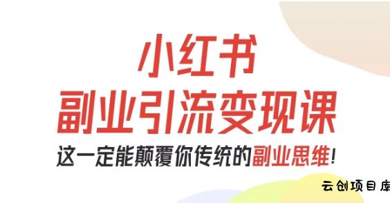 小红书副业引流变现课，从0-1跑通副业项目，这一定能颠覆你传统的副业思维-云创项目库