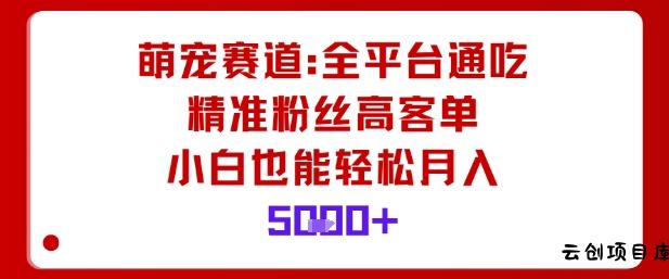 萌宠赛道，全平台通吃，精准粉丝高客单，小白也能轻松月入5k-云创项目库
