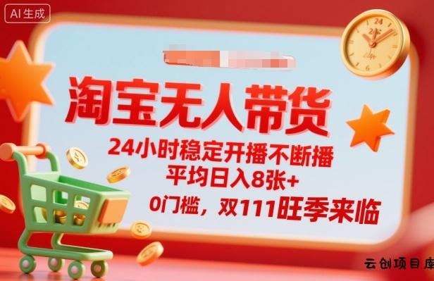 淘宝无人带货，24小时稳定开播不断播，平均日入8张+，0门槛，双11旺季来临【揭秘】-云创项目库