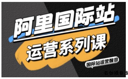 阿里国际站运营系列课，涵盖精准引流、直通车与全站推实战SOP，搭配AI效率工具包与高阶增长玩法-云创项目库
