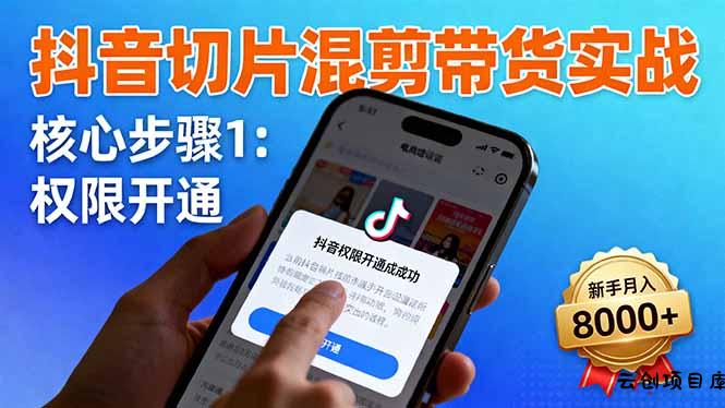 抖音切片混剪带货实战：权限开通、商品挂车、混剪手法，新手月入8000+-云创项目库
