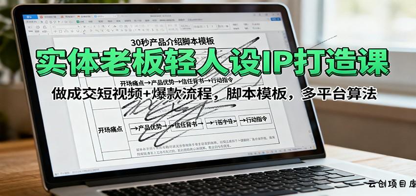 实体老板轻人设IP打造课：做成交短视频+爆款流程，脚本模板，多平台算法-云创项目库