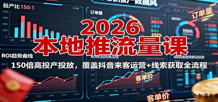 2026本地推流量课：150倍高投产投放，覆盖抖音来客运营+线索获取全流程-云创项目库