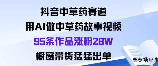 抖音中草药赛道，用Al做中草药故事视频95条作品涨粉28W，橱窗带货猛出单-云创项目库