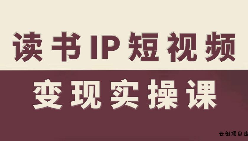 读书IP短视频变现实操课，读书IP赛道变现指南-云创项目库