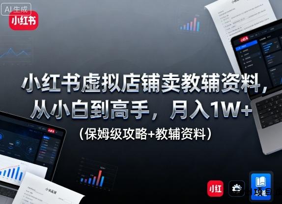 小红书虚拟店铺卖教辅资料，从小白到高手，月入1W+(保姆级攻略+教辅资料)-云创项目库