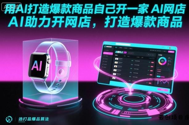 用AI打造爆款商品自己开一家AI网店，AI助力开网店，打造爆款商品-云创项目库