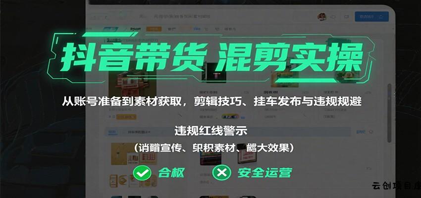 抖音带货混剪实操：从账号准备到素材获取，剪辑技巧、挂车发布与违规规避-云创项目库