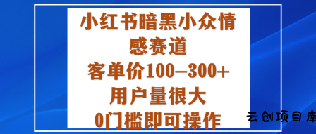 小红书暗黑小众情感赛道，客单价100-300+用户量很大，0门槛即可操作-云创项目库
