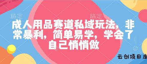 成人用品赛道私域玩法，非常暴利，简单易学，学会了自己悄悄做-云创项目库