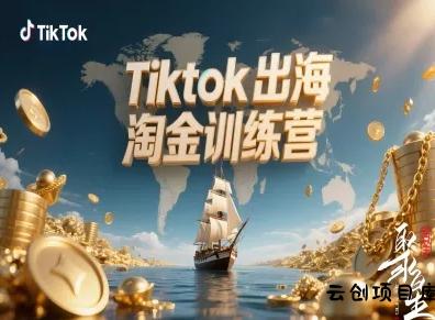 Tiktok出海淘金训练营，跨境电商TK实战变现-云创项目库