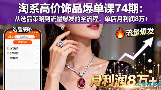 淘系高价饰品爆单课74期：从选品策略到流量爆发的全流程，单店月利润8万+-云创项目库