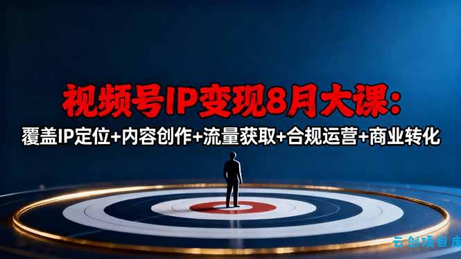 视频号IP变现8月大课，覆盖IP定位+内容创作+流量获取+合规运营+商业转化-云创项目库