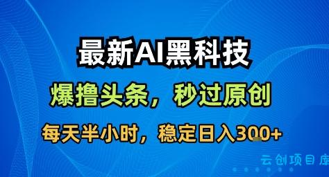 最新AI黑科技撸头条收益软件，无需指令，原创度直接拉满，每日稳定收益3张【揭秘】-云创项目库