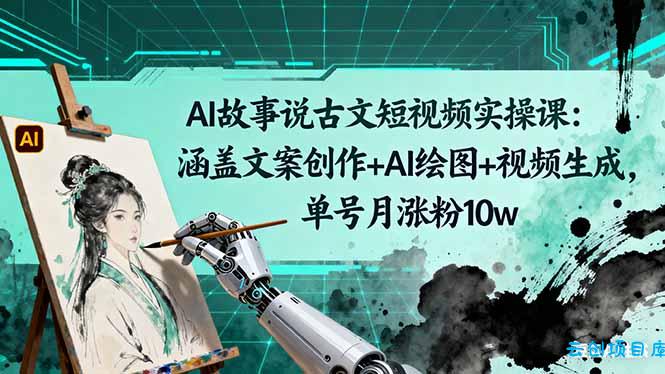 AI故事说古文短视频实操课：涵盖文案创作+AI绘图+视频生成，单号月涨粉10w-云创项目库