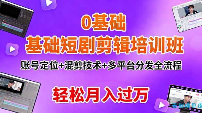 0基础短剧剪辑培训班：账号定位+混剪技术+多平台分发全流程，轻松月入过万-云创项目库