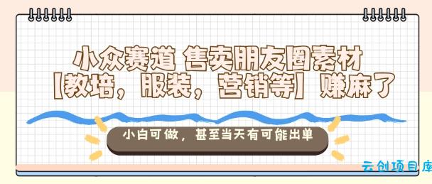 小众赛道售卖朋友圈素材【教培,服装,营销等】賺麻了,小白可做,甚至当天有可能出单-云创项目库