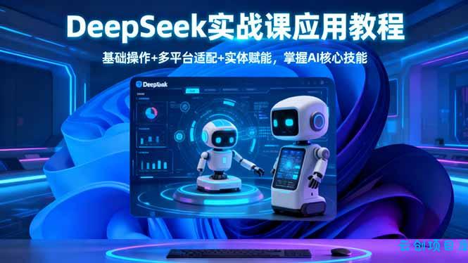 DeepSeek实战课应用教程、基础操作+多平台适配+实体赋能，掌握AI核心技能-云创项目库