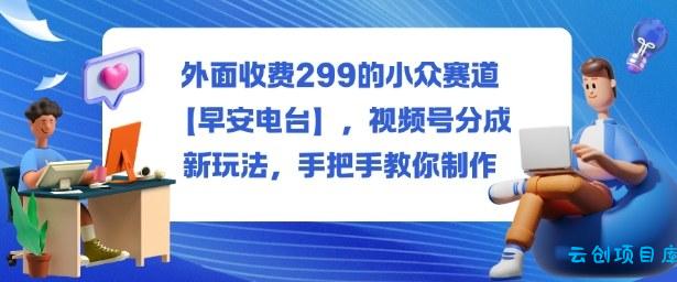 外面收费299的小众赛道【早安电台】，视频号分成新玩法，手把手教你制作-云创项目库